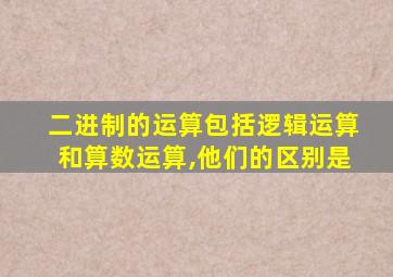 二进制的运算包括逻辑运算和算数运算,他们的区别是