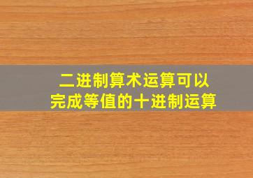 二进制算术运算可以完成等值的十进制运算