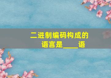 二进制编码构成的语言是____语