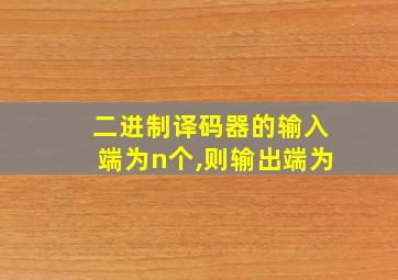 二进制译码器的输入端为n个,则输出端为