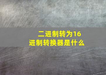 二进制转为16进制转换器是什么