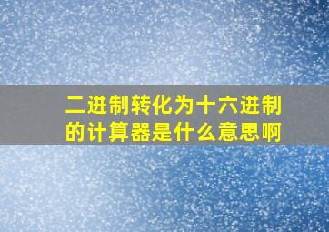 二进制转化为十六进制的计算器是什么意思啊