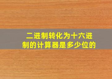 二进制转化为十六进制的计算器是多少位的