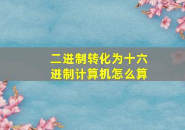 二进制转化为十六进制计算机怎么算