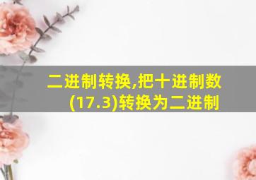 二进制转换,把十进制数(17.3)转换为二进制