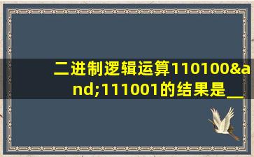 二进制逻辑运算110100∧111001的结果是____