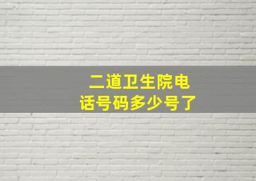 二道卫生院电话号码多少号了