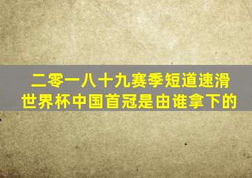 二零一八十九赛季短道速滑世界杯中国首冠是由谁拿下的