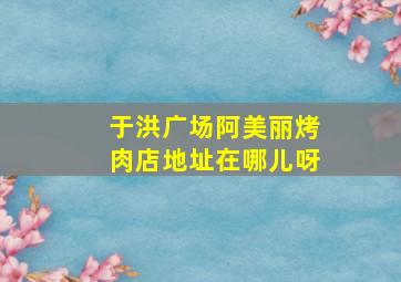 于洪广场阿美丽烤肉店地址在哪儿呀