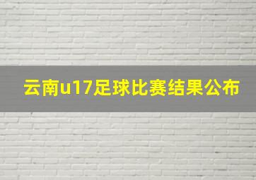 云南u17足球比赛结果公布