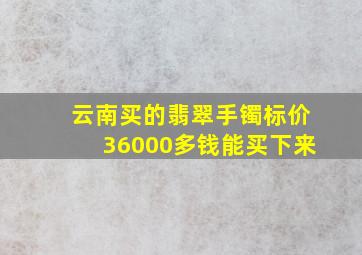 云南买的翡翠手镯标价36000多钱能买下来