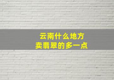 云南什么地方卖翡翠的多一点