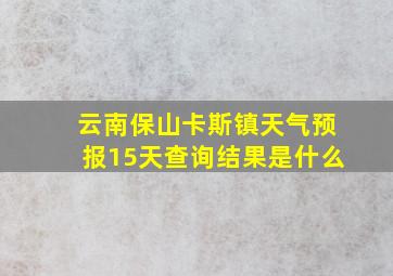 云南保山卡斯镇天气预报15天查询结果是什么