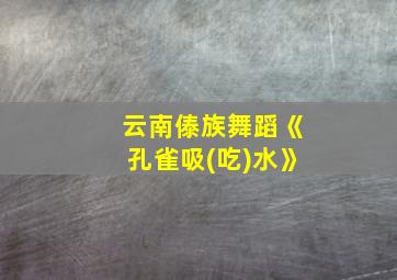 云南傣族舞蹈《孔雀吸(吃)水》