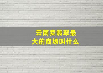 云南卖翡翠最大的商场叫什么