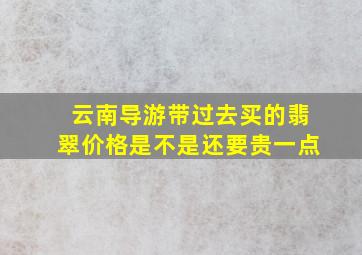 云南导游带过去买的翡翠价格是不是还要贵一点