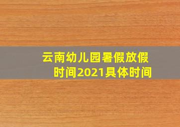 云南幼儿园暑假放假时间2021具体时间