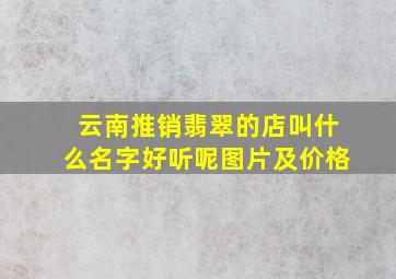 云南推销翡翠的店叫什么名字好听呢图片及价格