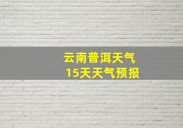 云南普洱天气15天天气预报