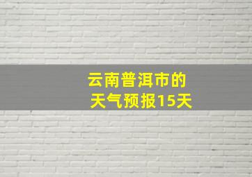 云南普洱市的天气预报15天