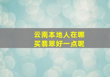 云南本地人在哪买翡翠好一点呢