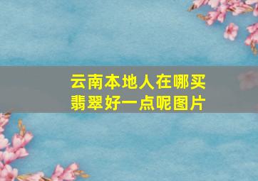 云南本地人在哪买翡翠好一点呢图片