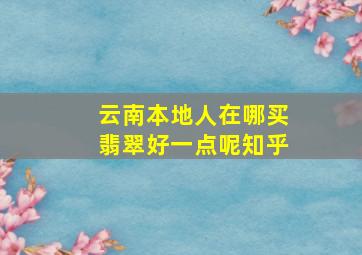 云南本地人在哪买翡翠好一点呢知乎