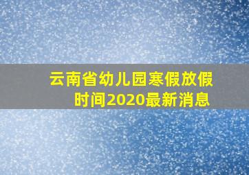 云南省幼儿园寒假放假时间2020最新消息