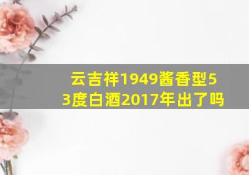 云吉祥1949酱香型53度白酒2017年出了吗