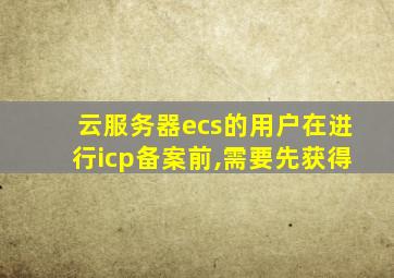 云服务器ecs的用户在进行icp备案前,需要先获得