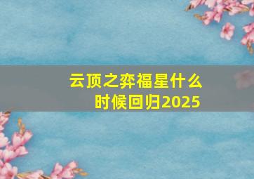 云顶之弈福星什么时候回归2025