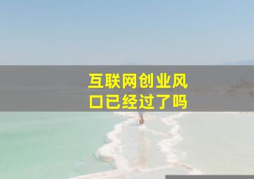 互联网创业风口已经过了吗