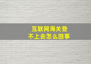 互联网海关登不上去怎么回事