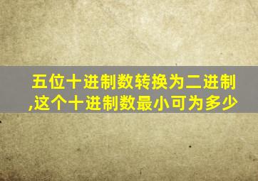 五位十进制数转换为二进制,这个十进制数最小可为多少