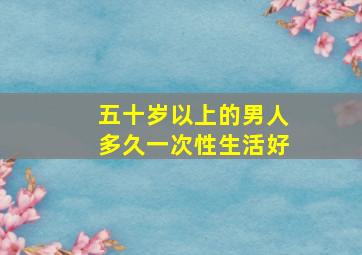 五十岁以上的男人多久一次性生活好