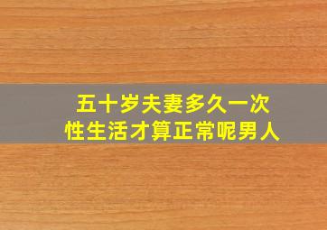 五十岁夫妻多久一次性生活才算正常呢男人