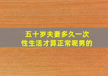 五十岁夫妻多久一次性生活才算正常呢男的