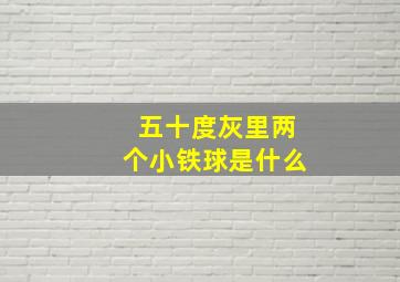 五十度灰里两个小铁球是什么