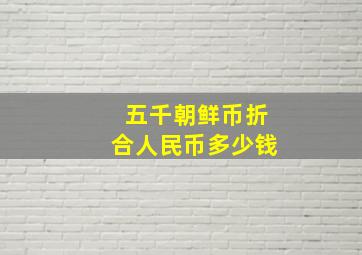 五千朝鲜币折合人民币多少钱