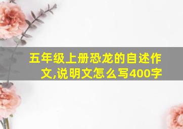 五年级上册恐龙的自述作文,说明文怎么写400字