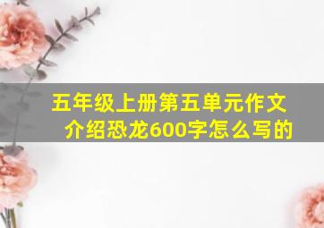 五年级上册第五单元作文介绍恐龙600字怎么写的