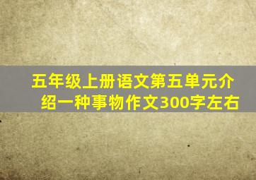 五年级上册语文第五单元介绍一种事物作文300字左右