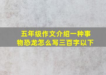 五年级作文介绍一种事物恐龙怎么写三百字以下