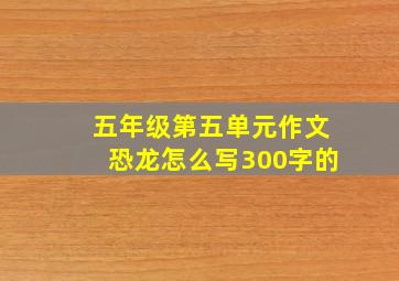 五年级第五单元作文恐龙怎么写300字的