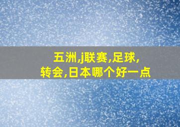 五洲,j联赛,足球,转会,日本哪个好一点