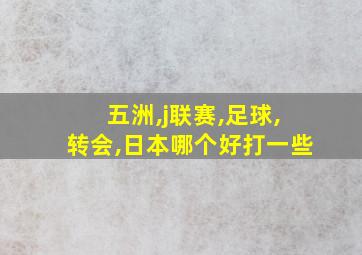 五洲,j联赛,足球,转会,日本哪个好打一些