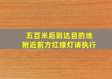 五百米后到达目的地附近前方红绿灯请执行