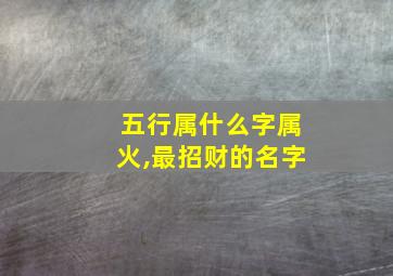 五行属什么字属火,最招财的名字