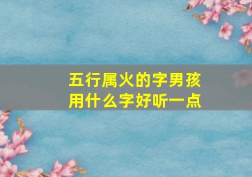 五行属火的字男孩用什么字好听一点