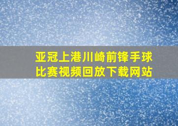 亚冠上港川崎前锋手球比赛视频回放下载网站